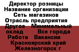 Директор розницы › Название организации ­ Сеть магазинов › Отрасль предприятия ­ Другое › Минимальный оклад ­ 1 - Все города Работа » Вакансии   . Красноярский край,Железногорск г.